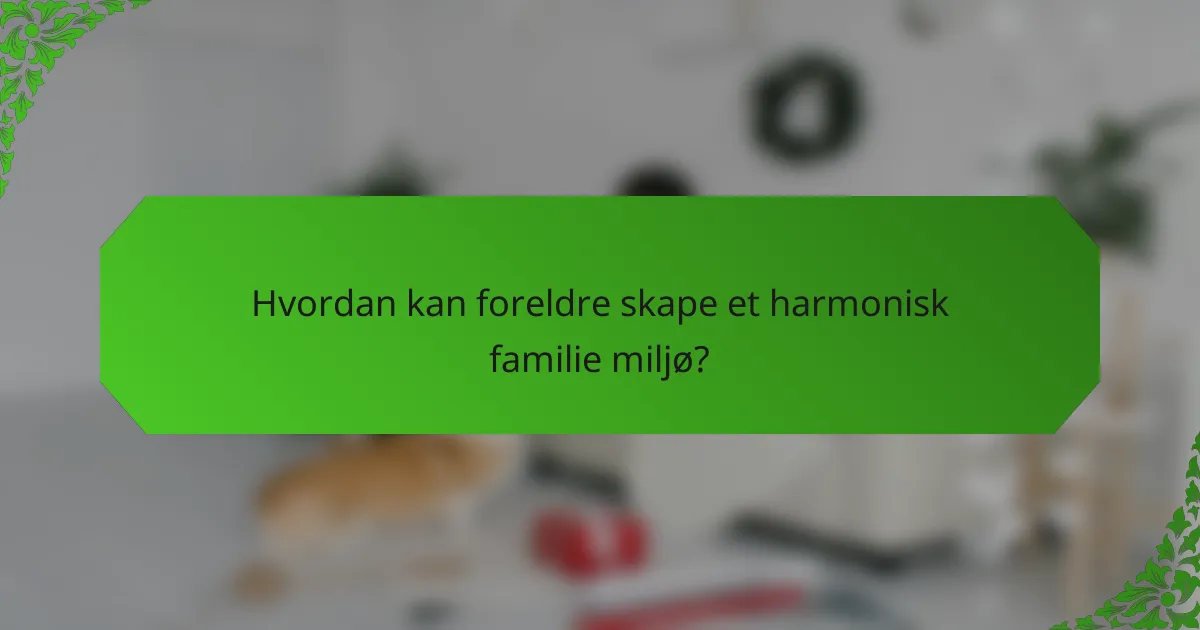Hvordan kan foreldre skape et harmonisk familie miljø?