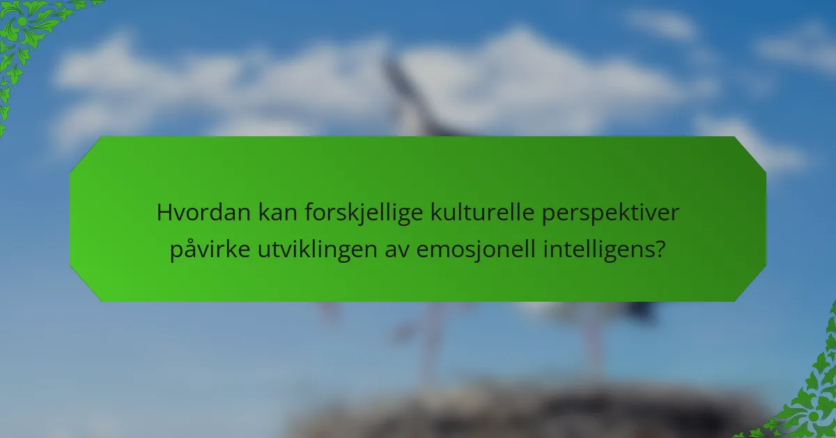 Hvordan kan forskjellige kulturelle perspektiver påvirke utviklingen av emosjonell intelligens?